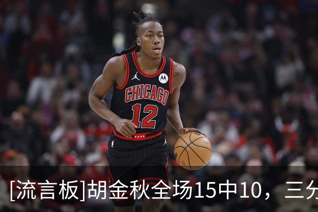 [流言板]胡金秋全场15中10，三分2中1砍下25分4篮板1助攻2抢断
